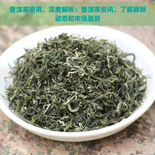 普洱茶资讯，深度解析：普洱茶资讯，了解最新动态和市场趋势