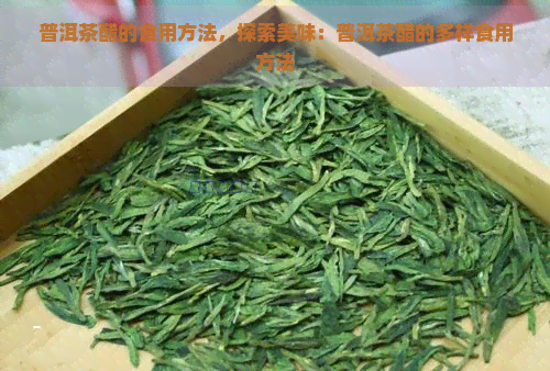 普洱茶醋的食用方法，探索美味：普洱茶醋的多样食用方法