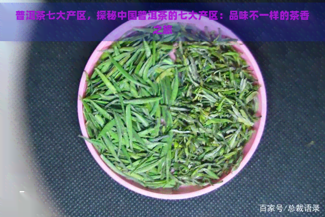 普洱茶七大产区，探秘中国普洱茶的七大产区：品味不一样的茶香之旅