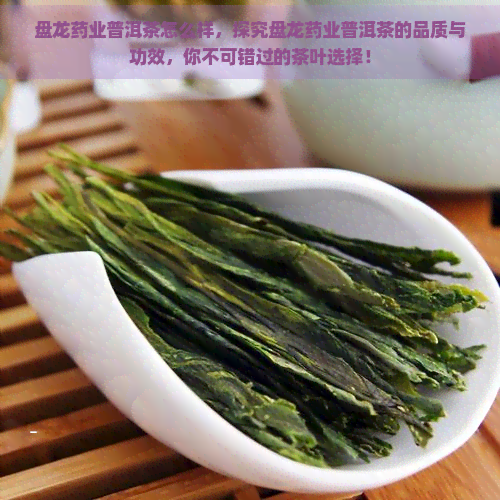 盘龙药业普洱茶怎么样，探究盘龙药业普洱茶的品质与功效，你不可错过的茶叶选择！