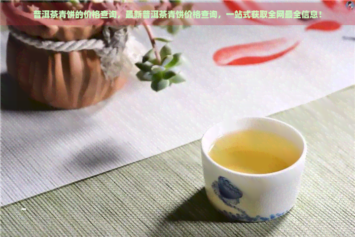 普洱茶青饼的价格查询，最新普洱茶青饼价格查询，一站式获取全网最全信息！