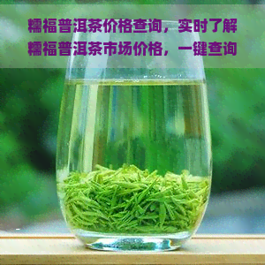 糯福普洱茶价格查询，实时了解糯福普洱茶市场价格，一键查询方便快捷！