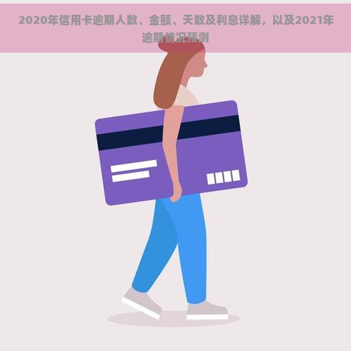 2020年信用卡逾期人数、金额、天数及利息详解，以及2021年逾期情况预测