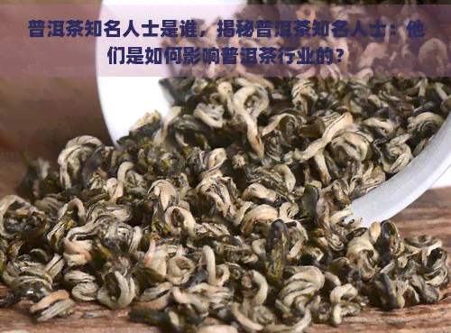 普洱茶知名人士是谁，揭秘普洱茶知名人士：他们是如何影响普洱茶行业的？