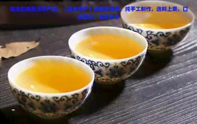 临沧勐麻普洱茶产地，【临沧特产】勐麻普洱茶，纯手工制作，选料上乘，口感醇厚，韵味悠长