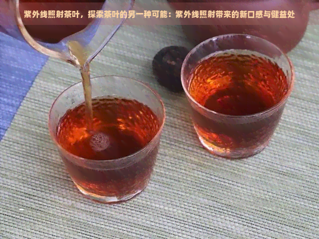 紫外线照射茶叶，探索茶叶的另一种可能：紫外线照射带来的新口感与健益处