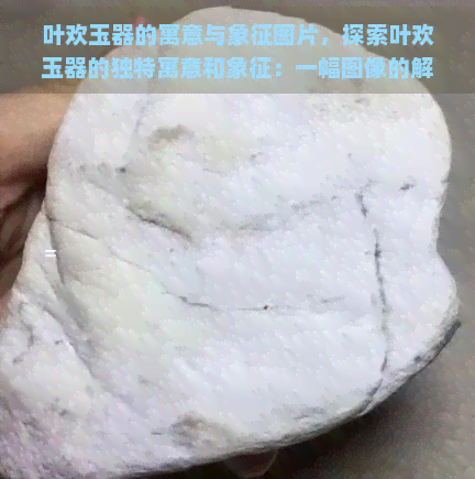 叶欢玉器的寓意与象征图片，探索叶欢玉器的独特寓意和象征：一幅图像的解读