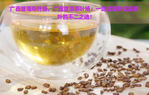 广西普洱茶叶场，广西普洱茶叶场：一站式采购优质茶叶的不二之选！