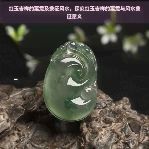 红玉吉祥的寓意及象征风水，探究红玉吉祥的寓意与风水象征意义