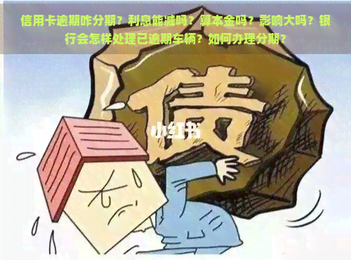 信用卡逾期咋分期？利息能减吗？算本金吗？影响大吗？银行会怎样处理已逾期车辆？如何办理分期？