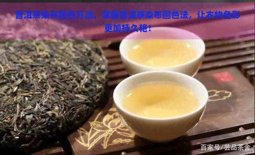 普洱茶染布固色方法，掌握普洱茶染布固色法，让衣物色彩更加持久艳！