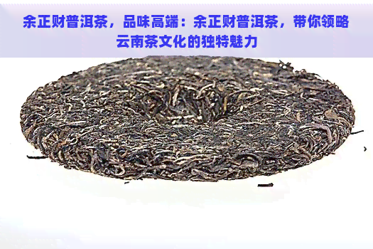 余正财普洱茶，品味高端：余正财普洱茶，带你领略云南茶文化的独特魅力