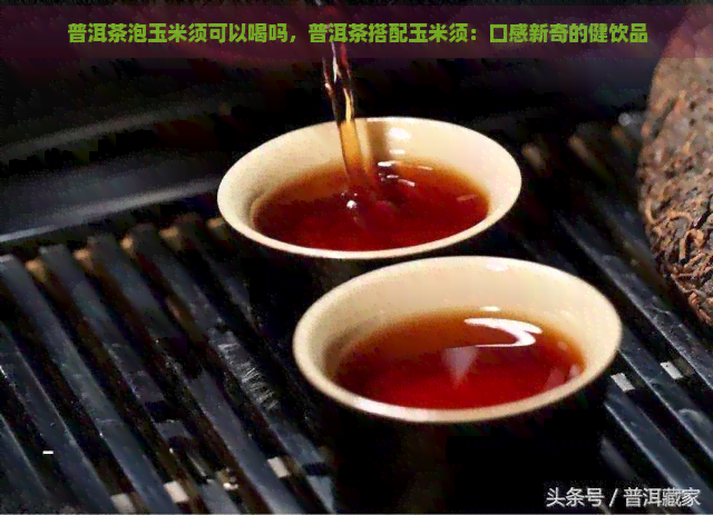 普洱茶泡玉米须可以喝吗，普洱茶搭配玉米须：口感新奇的健饮品