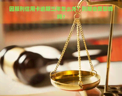 因服刑信用卡逾期三年怎么办？刑期会受影响吗？