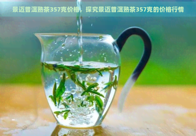 景迈普洱熟茶357克价格，探究景迈普洱熟茶357克的价格行情