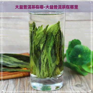 大益普洱茶在哪-大益普洱茶在哪里