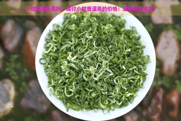 小柑普洱茶贵吗，探讨小柑普洱茶的价格：是否真的贵重？