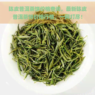 陈皮普洱茶饼价格查询，最新陈皮普洱茶饼价格行情，一网打尽！