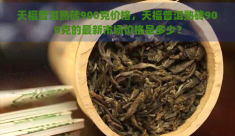 天福普洱熟砖900克价格，天福普洱熟砖900克的最新市场价格是多少？