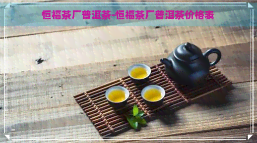 恒福茶厂普洱茶-恒福茶厂普洱茶价格表