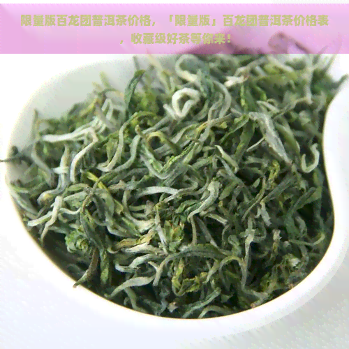 限量版百龙团普洱茶价格，「限量版」百龙团普洱茶价格表，收藏级好茶等你来！