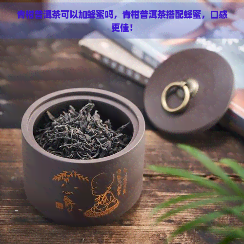 青柑普洱茶可以加蜂蜜吗，青柑普洱茶搭配蜂蜜，口感更佳！