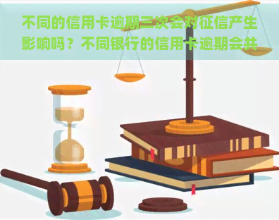 不同的信用卡逾期三次会对产生影响吗？不同银行的信用卡逾期会共同计算吗？同一张信用卡逾期2次会有何后果？