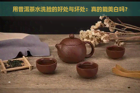 用普洱茶水洗脸的好处与坏处：真的能美白吗？