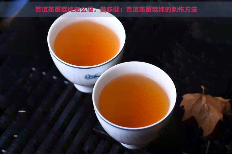 普洱茶菌菇炖怎么做，美味健：普洱茶菌菇炖的制作方法