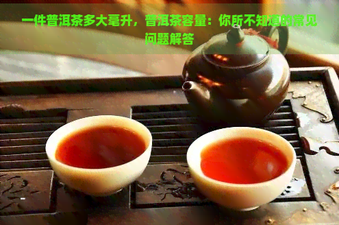 一件普洱茶多大毫升，普洱茶容量：你所不知道的常见问题解答