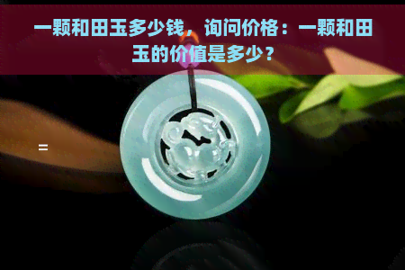 一颗和田玉多少钱，询问价格：一颗和田玉的价值是多少？