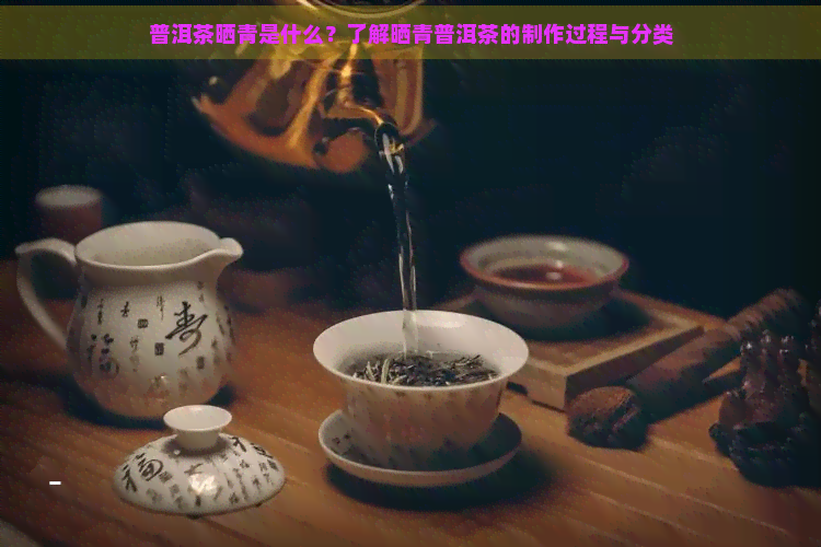 普洱茶晒青是什么？了解晒青普洱茶的制作过程与分类