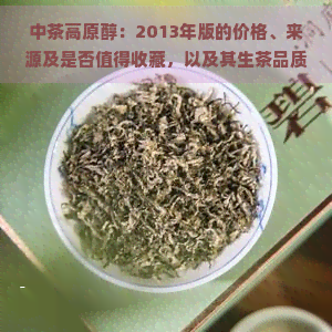 中茶高原醇：2013年版的价格、来源及是否值得收藏，以及其生茶品质介绍