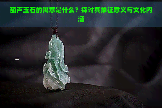 葫芦玉石的寓意是什么？探讨其象征意义与文化内涵