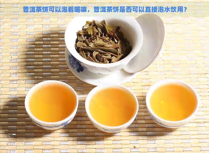 普洱茶饼可以泡着喝嘛，普洱茶饼是否可以直接泡水饮用？