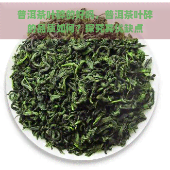 普洱茶叶碎的好吗，普洱茶叶碎的品质如何？探究其优缺点