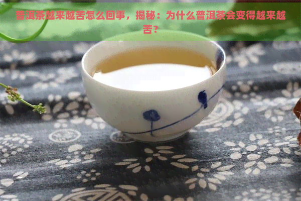 普洱茶越来越苦怎么回事，揭秘：为什么普洱茶会变得越来越苦？