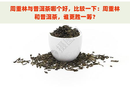 周重林与普洱茶哪个好，比较一下：周重林和普洱茶，谁更胜一筹？