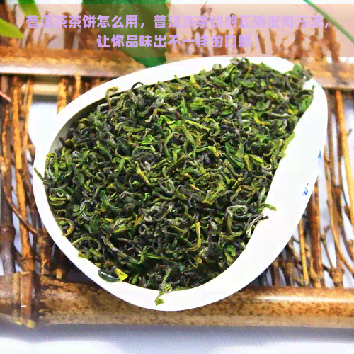 普洱茶茶饼怎么用，普洱茶茶饼的正确使用方法，让你品味出不一样的口感！