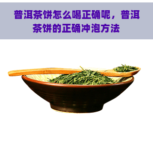 普洱茶饼怎么喝正确呢，普洱茶饼的正确冲泡方法