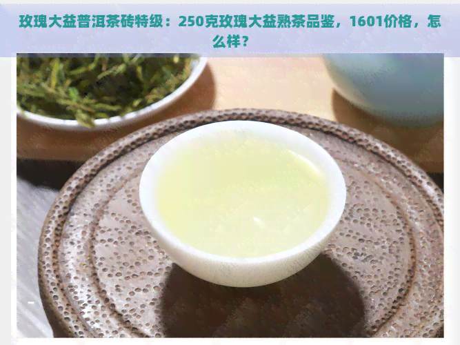 玫瑰大益普洱茶砖特级：250克玫瑰大益熟茶品鉴，1601价格，怎么样？