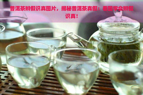 普洱茶辨假识真图片，揭秘普洱茶真假：看图学会辨假识真！