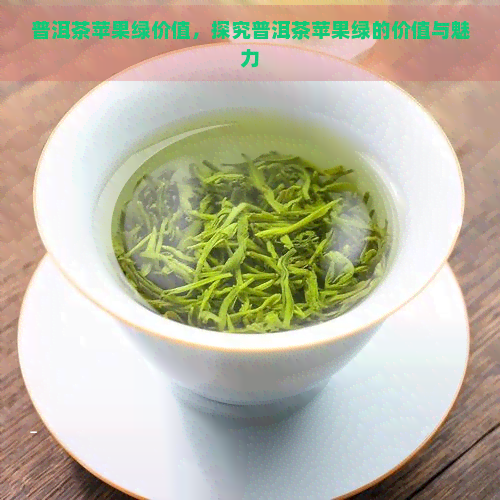 普洱茶苹果绿价值，探究普洱茶苹果绿的价值与魅力