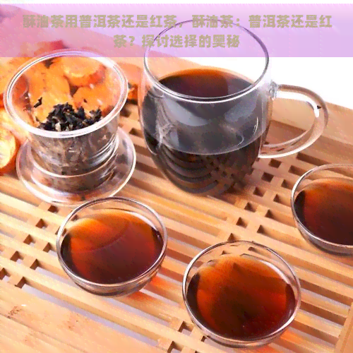 酥油茶用普洱茶还是红茶，酥油茶：普洱茶还是红茶？探讨选择的奥秘