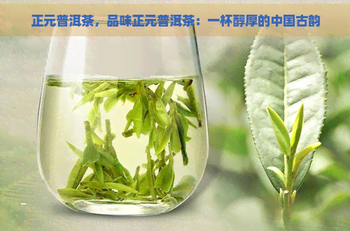 正元普洱茶，品味正元普洱茶：一杯醇厚的中国古韵