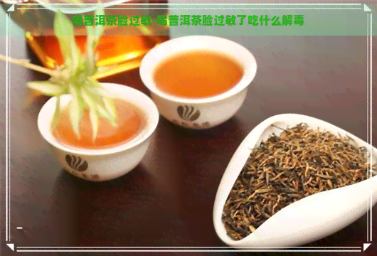 喝普洱茶脸过敏-喝普洱茶脸过敏了吃什么解