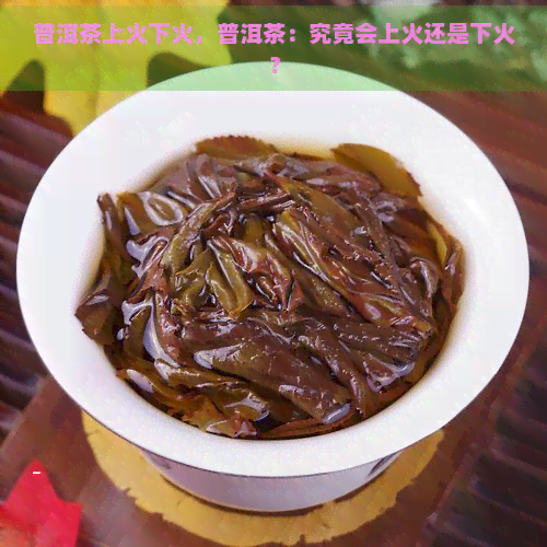 普洱茶上火下火，普洱茶：究竟会上火还是下火？