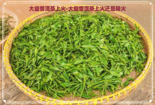 大益普洱茶上火-大益普洱茶上火还是降火