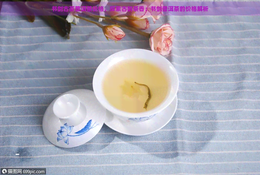 书剑古茶普洱茶价格，探索古韵茶香：书剑普洱茶的价格解析