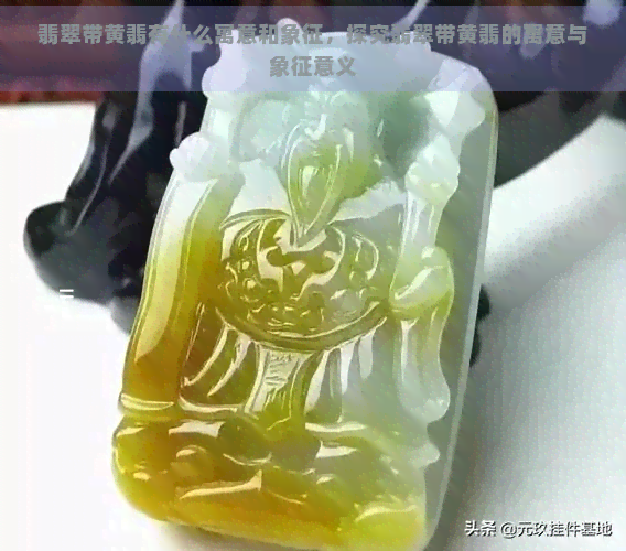 翡翠带黄翡有什么寓意和象征，探究翡翠带黄翡的寓意与象征意义